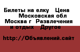 Билеты на елку › Цена ­ 600 - Московская обл., Москва г. Развлечения и отдых » Другое   